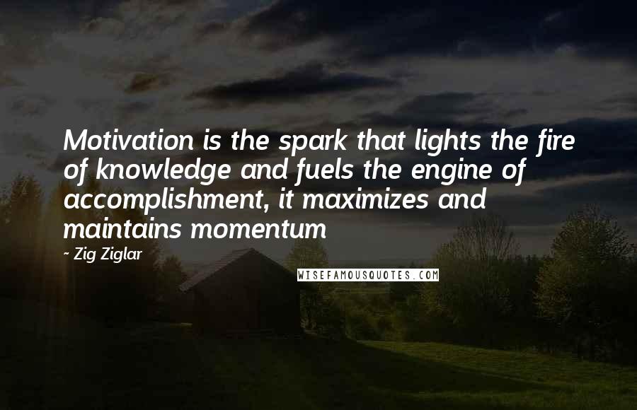 Zig Ziglar Quotes: Motivation is the spark that lights the fire of knowledge and fuels the engine of accomplishment, it maximizes and maintains momentum