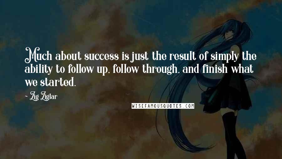 Zig Ziglar Quotes: Much about success is just the result of simply the ability to follow up, follow through, and finish what we started.
