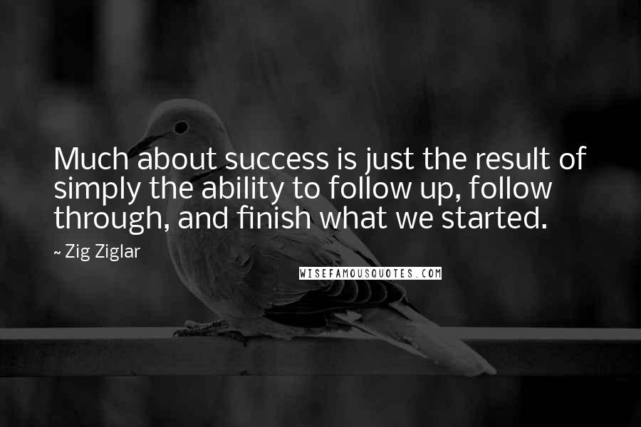 Zig Ziglar Quotes: Much about success is just the result of simply the ability to follow up, follow through, and finish what we started.