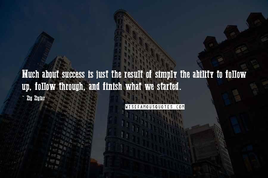 Zig Ziglar Quotes: Much about success is just the result of simply the ability to follow up, follow through, and finish what we started.