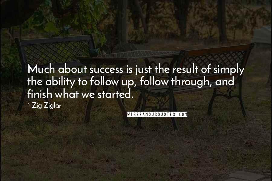 Zig Ziglar Quotes: Much about success is just the result of simply the ability to follow up, follow through, and finish what we started.