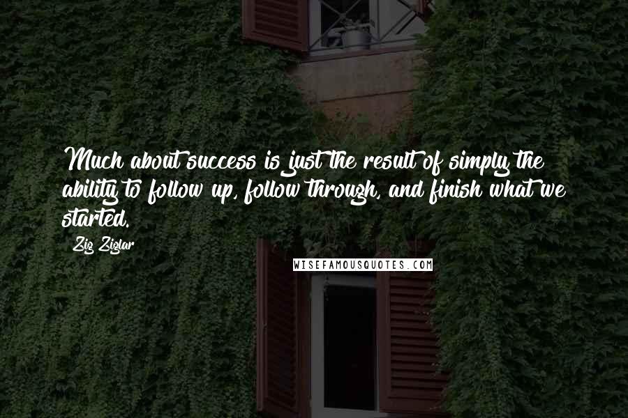 Zig Ziglar Quotes: Much about success is just the result of simply the ability to follow up, follow through, and finish what we started.