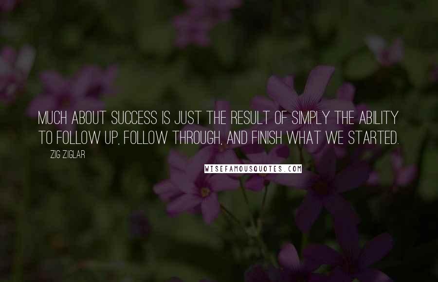 Zig Ziglar Quotes: Much about success is just the result of simply the ability to follow up, follow through, and finish what we started.