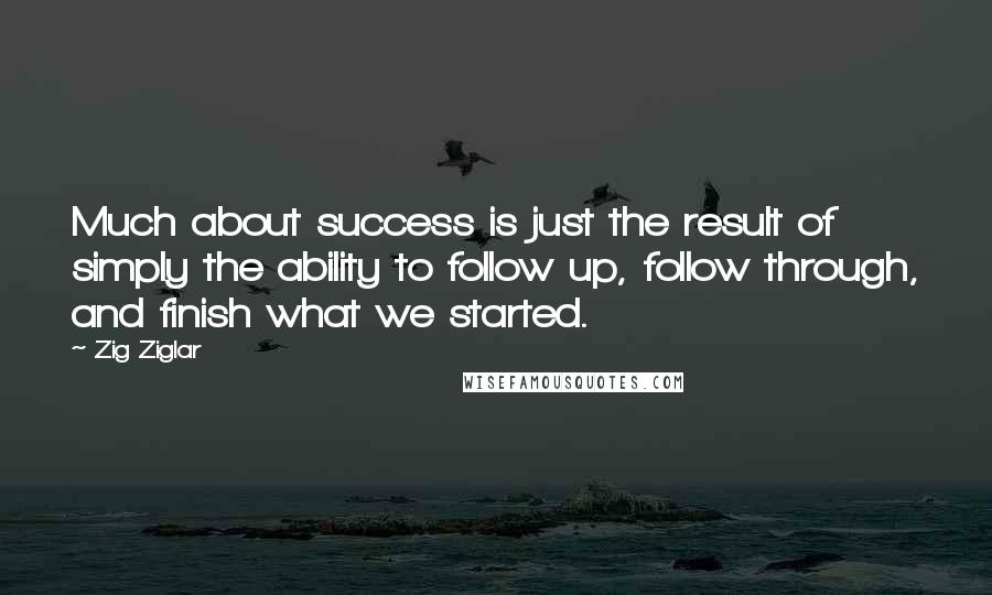 Zig Ziglar Quotes: Much about success is just the result of simply the ability to follow up, follow through, and finish what we started.