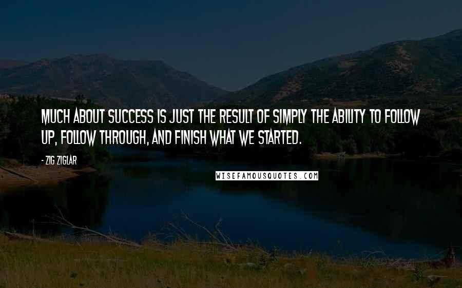 Zig Ziglar Quotes: Much about success is just the result of simply the ability to follow up, follow through, and finish what we started.