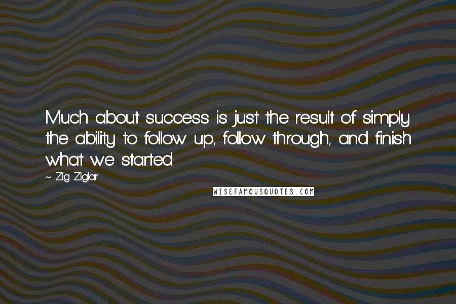 Zig Ziglar Quotes: Much about success is just the result of simply the ability to follow up, follow through, and finish what we started.