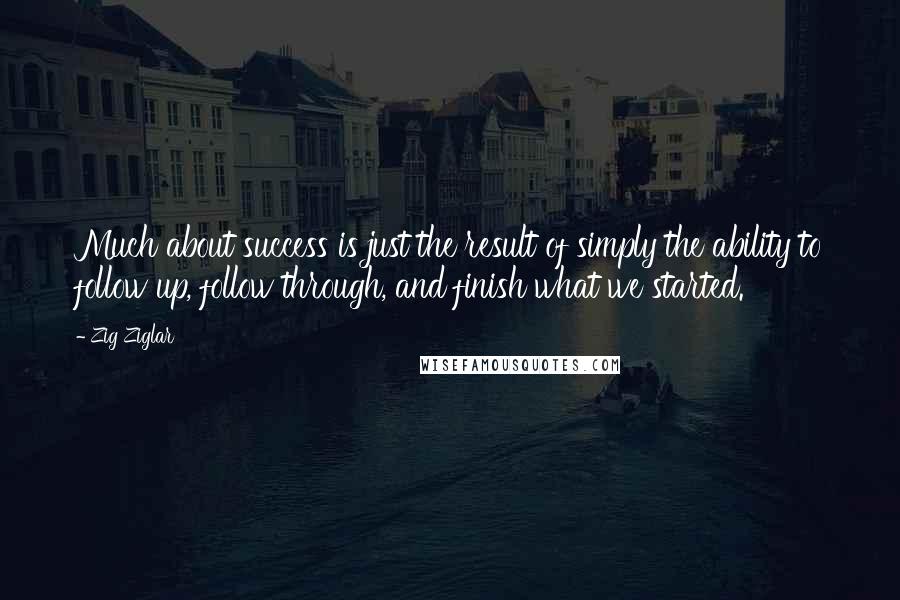 Zig Ziglar Quotes: Much about success is just the result of simply the ability to follow up, follow through, and finish what we started.