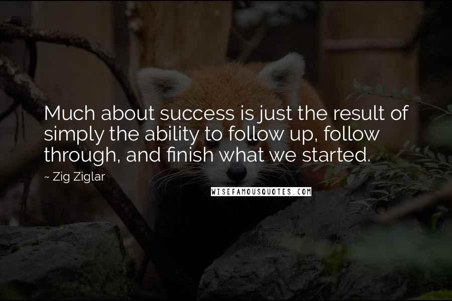 Zig Ziglar Quotes: Much about success is just the result of simply the ability to follow up, follow through, and finish what we started.