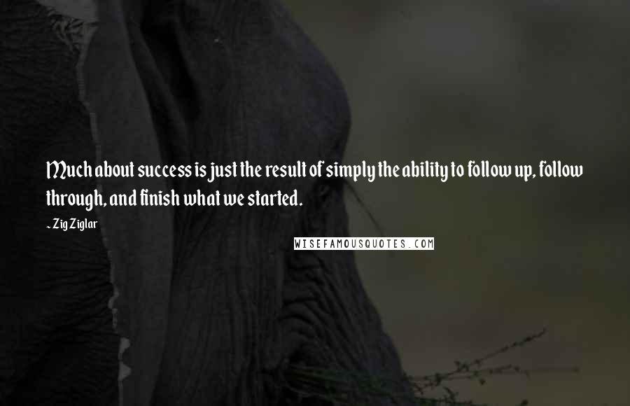 Zig Ziglar Quotes: Much about success is just the result of simply the ability to follow up, follow through, and finish what we started.