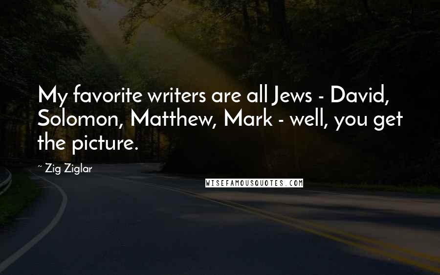 Zig Ziglar Quotes: My favorite writers are all Jews - David, Solomon, Matthew, Mark - well, you get the picture.