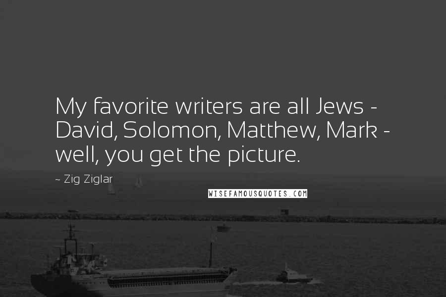 Zig Ziglar Quotes: My favorite writers are all Jews - David, Solomon, Matthew, Mark - well, you get the picture.