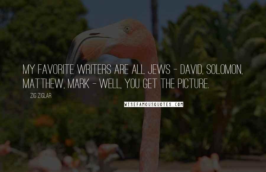 Zig Ziglar Quotes: My favorite writers are all Jews - David, Solomon, Matthew, Mark - well, you get the picture.