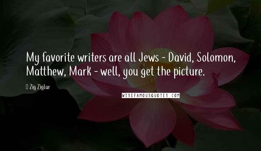 Zig Ziglar Quotes: My favorite writers are all Jews - David, Solomon, Matthew, Mark - well, you get the picture.