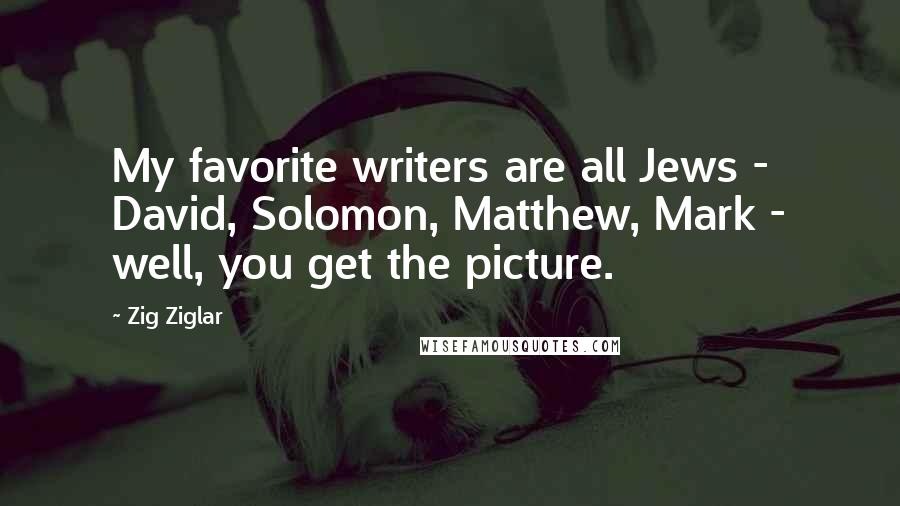 Zig Ziglar Quotes: My favorite writers are all Jews - David, Solomon, Matthew, Mark - well, you get the picture.