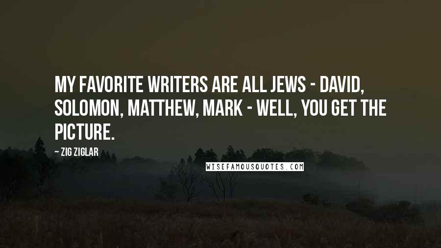 Zig Ziglar Quotes: My favorite writers are all Jews - David, Solomon, Matthew, Mark - well, you get the picture.