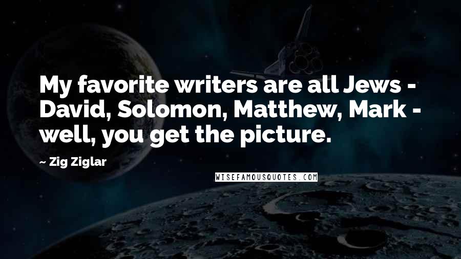 Zig Ziglar Quotes: My favorite writers are all Jews - David, Solomon, Matthew, Mark - well, you get the picture.