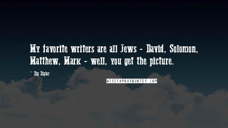 Zig Ziglar Quotes: My favorite writers are all Jews - David, Solomon, Matthew, Mark - well, you get the picture.