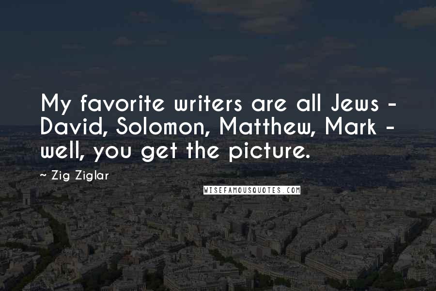 Zig Ziglar Quotes: My favorite writers are all Jews - David, Solomon, Matthew, Mark - well, you get the picture.