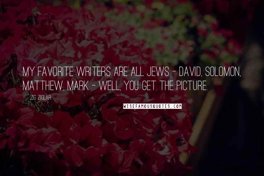 Zig Ziglar Quotes: My favorite writers are all Jews - David, Solomon, Matthew, Mark - well, you get the picture.