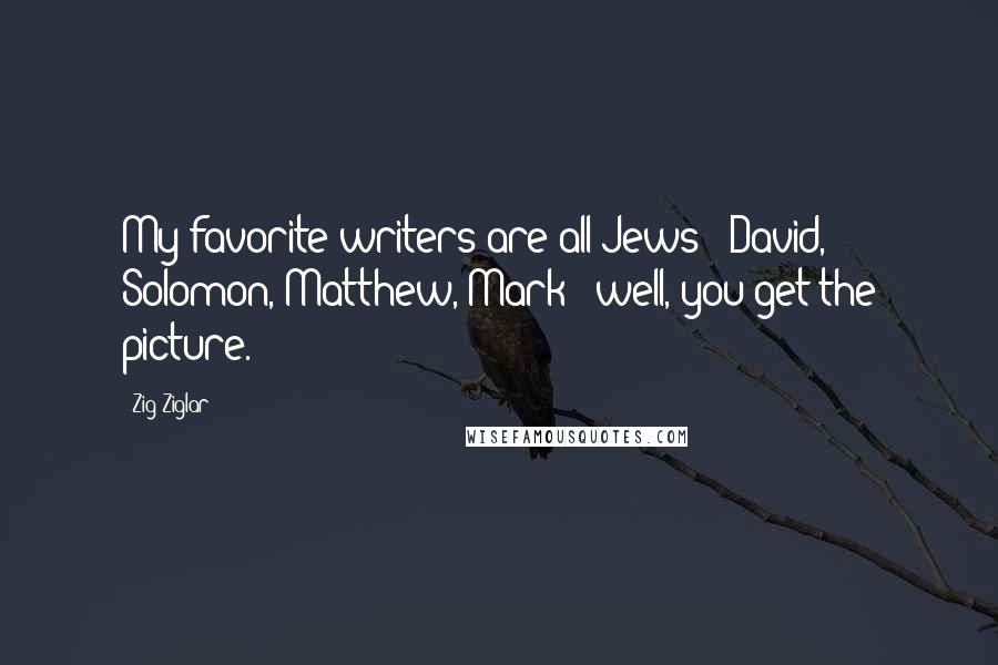 Zig Ziglar Quotes: My favorite writers are all Jews - David, Solomon, Matthew, Mark - well, you get the picture.