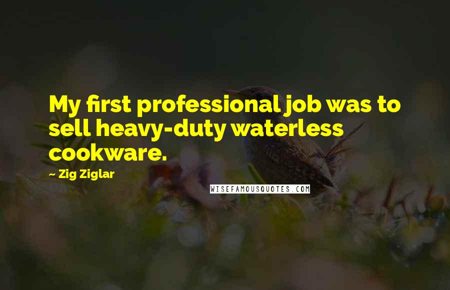 Zig Ziglar Quotes: My first professional job was to sell heavy-duty waterless cookware.