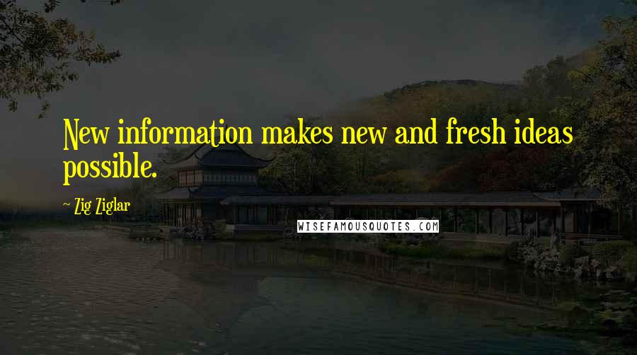 Zig Ziglar Quotes: New information makes new and fresh ideas possible.