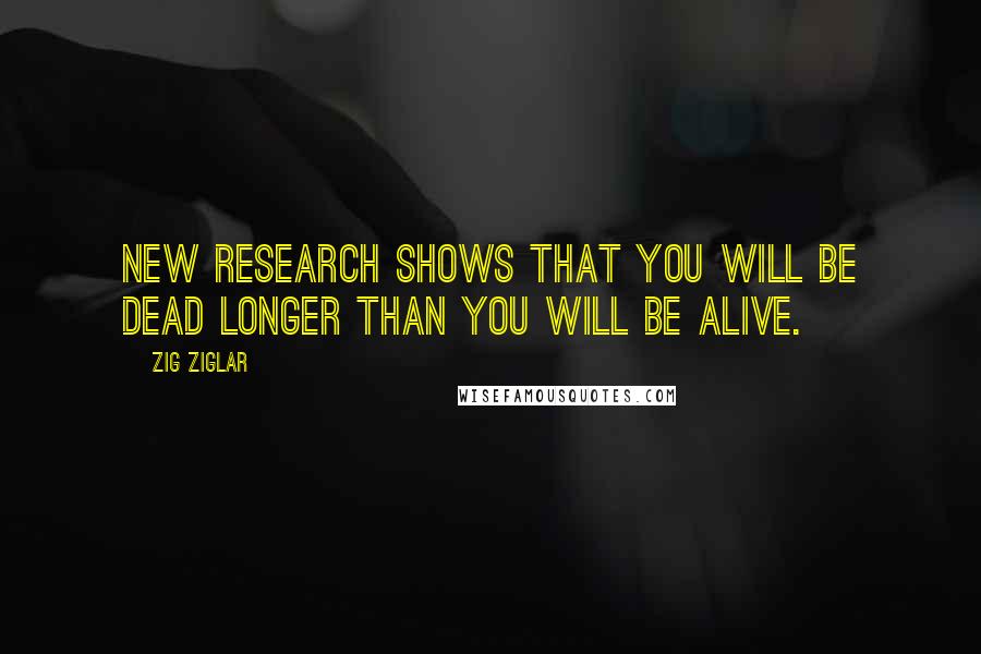 Zig Ziglar Quotes: New research shows that you will be dead longer than you will be alive.