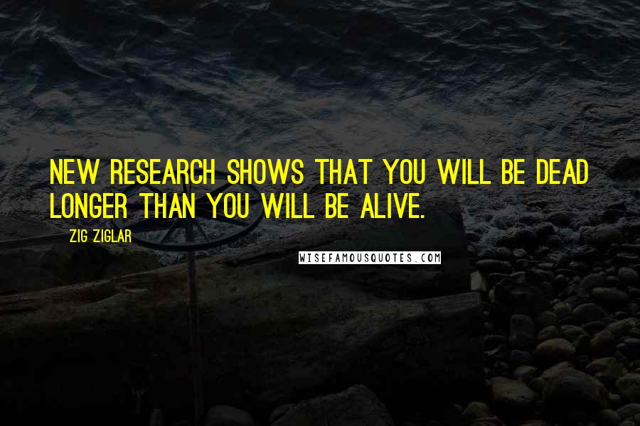 Zig Ziglar Quotes: New research shows that you will be dead longer than you will be alive.