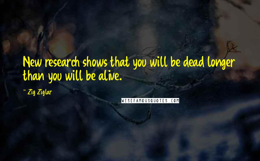 Zig Ziglar Quotes: New research shows that you will be dead longer than you will be alive.