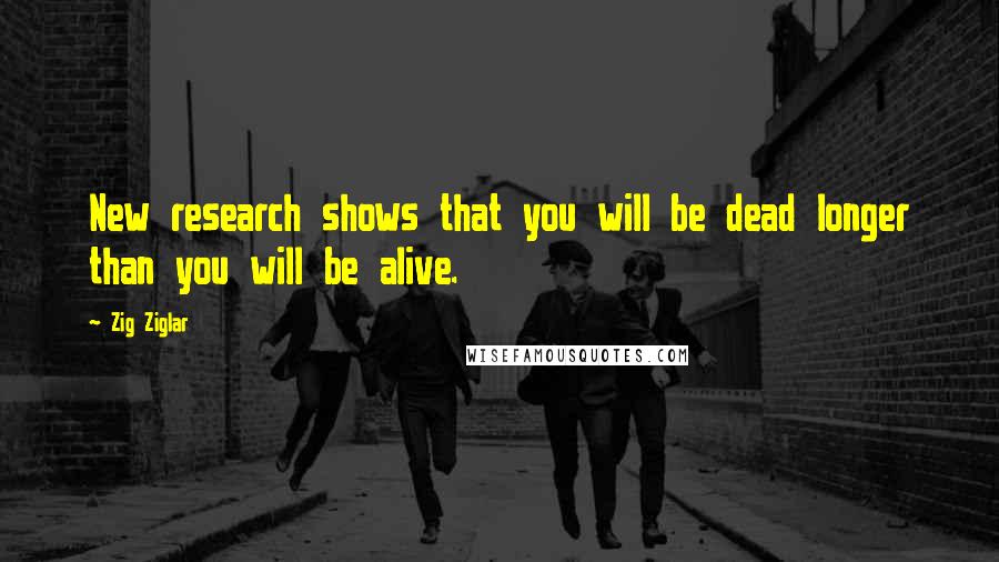 Zig Ziglar Quotes: New research shows that you will be dead longer than you will be alive.