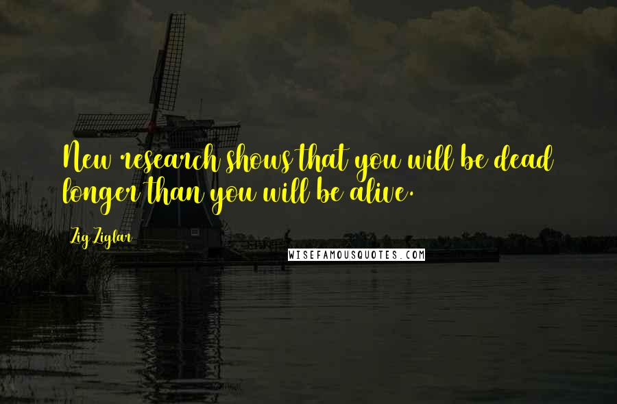 Zig Ziglar Quotes: New research shows that you will be dead longer than you will be alive.