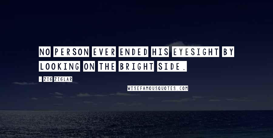 Zig Ziglar Quotes: No person ever ended his eyesight by looking on the bright side.