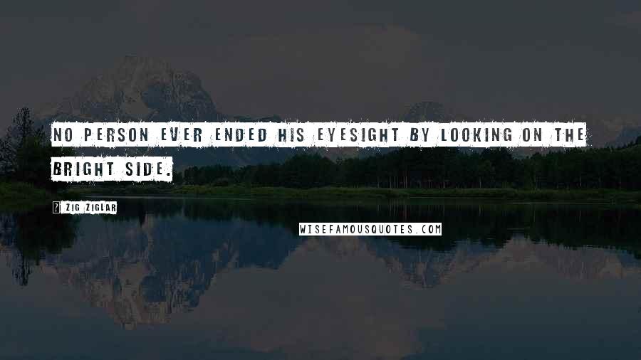 Zig Ziglar Quotes: No person ever ended his eyesight by looking on the bright side.