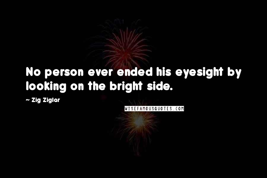 Zig Ziglar Quotes: No person ever ended his eyesight by looking on the bright side.