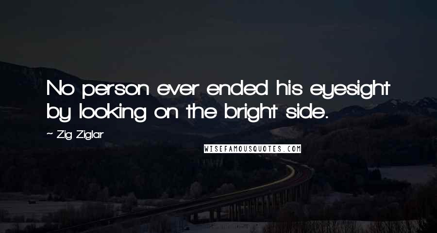 Zig Ziglar Quotes: No person ever ended his eyesight by looking on the bright side.