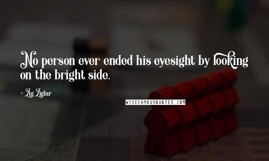 Zig Ziglar Quotes: No person ever ended his eyesight by looking on the bright side.