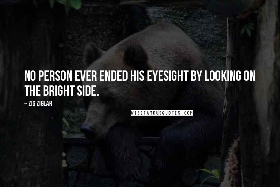 Zig Ziglar Quotes: No person ever ended his eyesight by looking on the bright side.