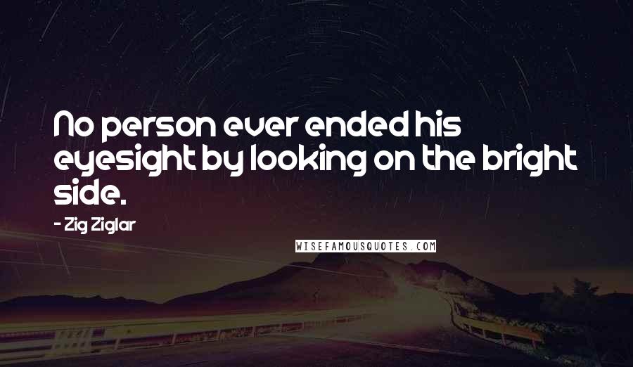 Zig Ziglar Quotes: No person ever ended his eyesight by looking on the bright side.