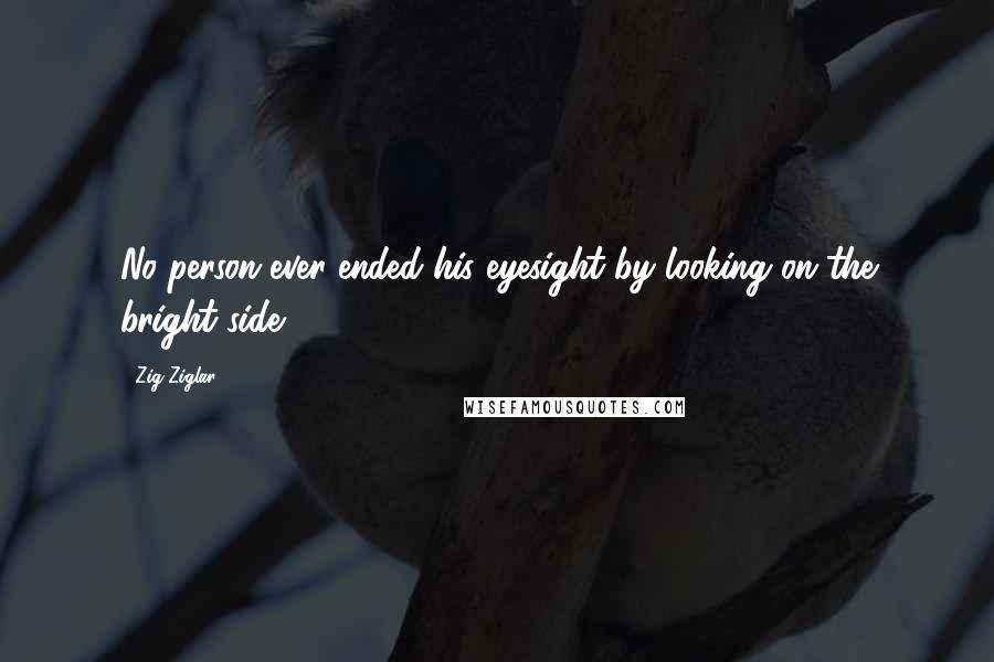 Zig Ziglar Quotes: No person ever ended his eyesight by looking on the bright side.