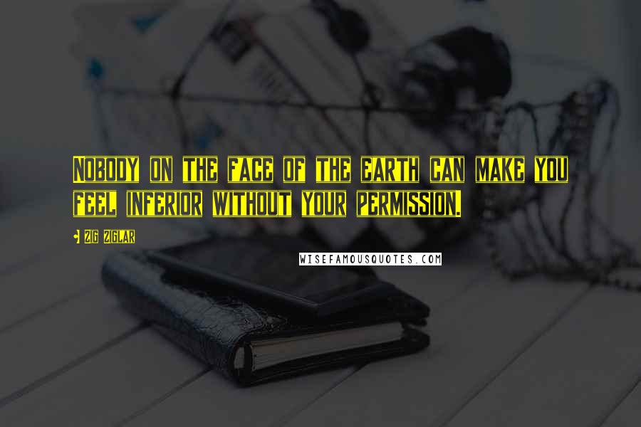 Zig Ziglar Quotes: Nobody on the face of the earth can make you feel inferior without your permission.