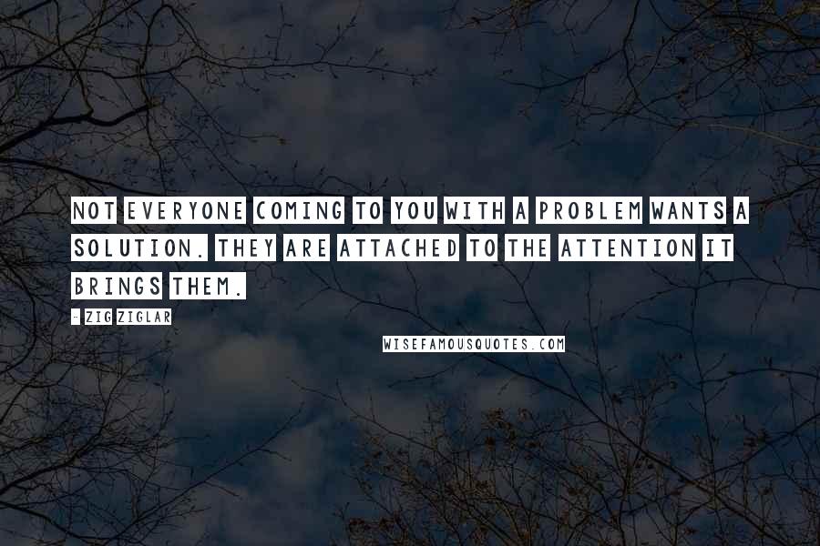 Zig Ziglar Quotes: Not everyone coming to you with a problem wants a solution. They are attached to the attention it brings them.