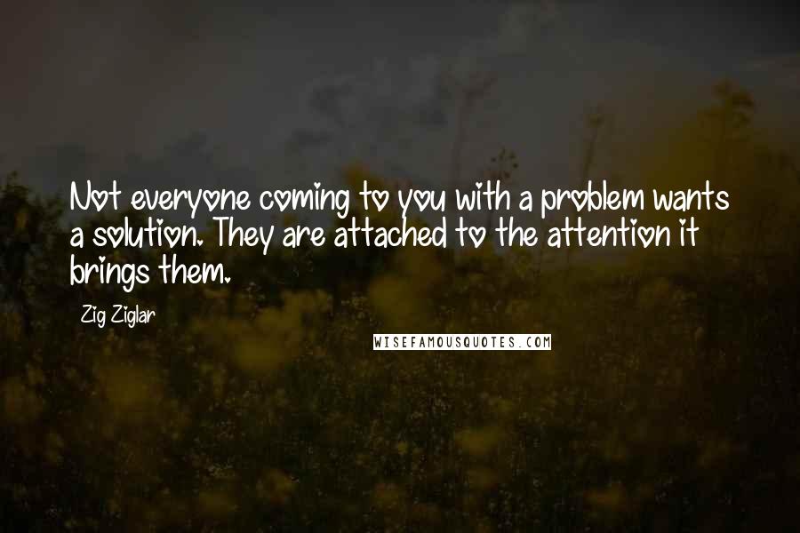 Zig Ziglar Quotes: Not everyone coming to you with a problem wants a solution. They are attached to the attention it brings them.