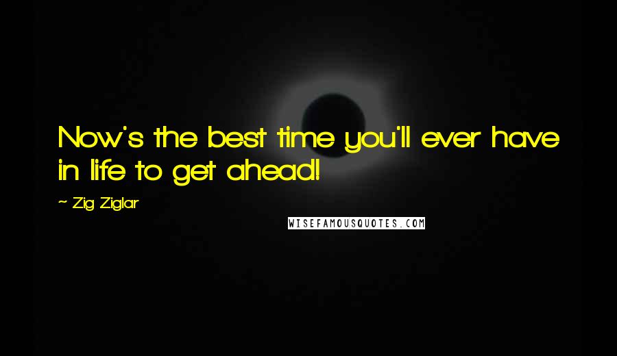 Zig Ziglar Quotes: Now's the best time you'll ever have in life to get ahead!