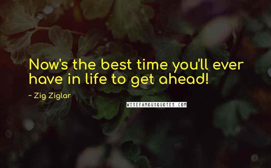 Zig Ziglar Quotes: Now's the best time you'll ever have in life to get ahead!