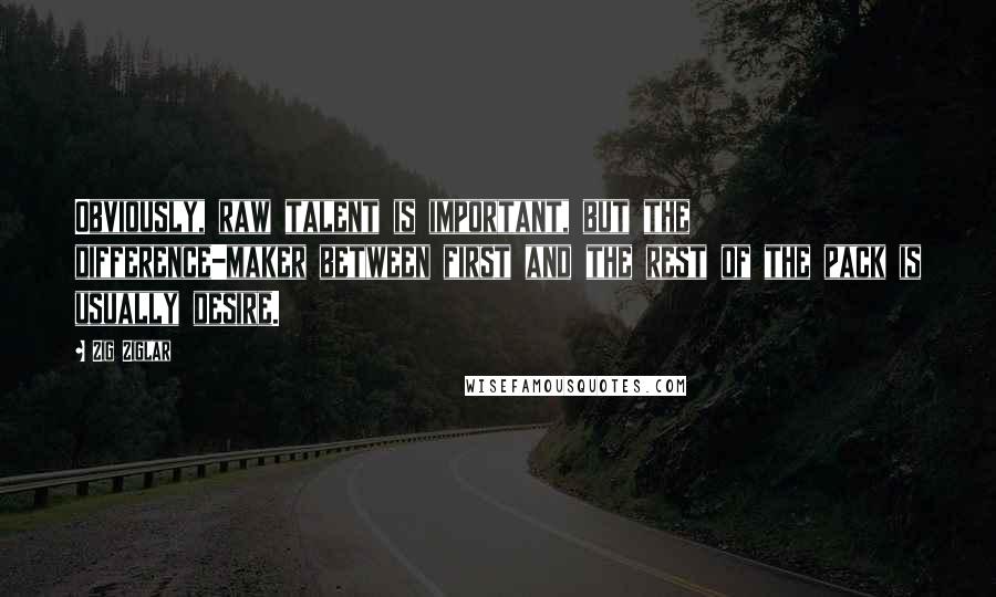 Zig Ziglar Quotes: Obviously, raw talent is important, but the difference-maker between first and the rest of the pack is usually desire.