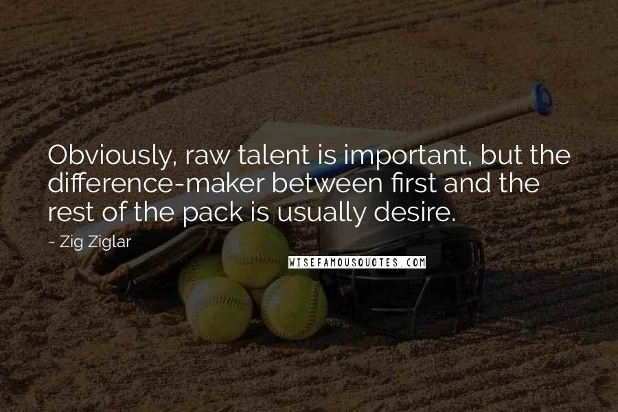 Zig Ziglar Quotes: Obviously, raw talent is important, but the difference-maker between first and the rest of the pack is usually desire.