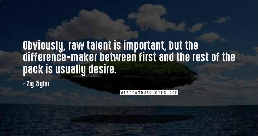Zig Ziglar Quotes: Obviously, raw talent is important, but the difference-maker between first and the rest of the pack is usually desire.