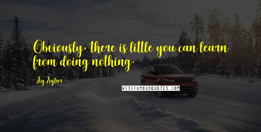 Zig Ziglar Quotes: Obviously, there is little you can learn from doing nothing.