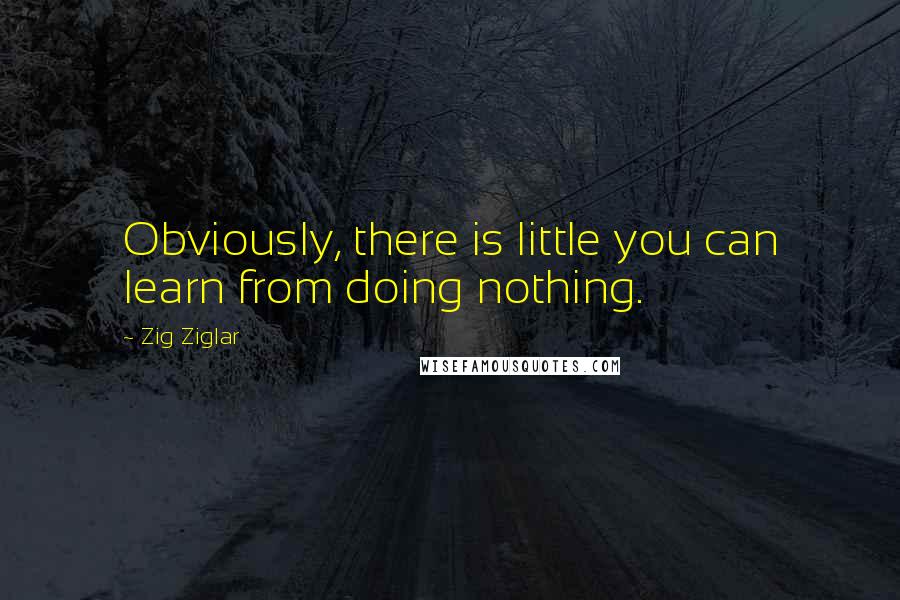 Zig Ziglar Quotes: Obviously, there is little you can learn from doing nothing.