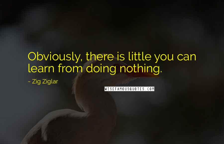 Zig Ziglar Quotes: Obviously, there is little you can learn from doing nothing.